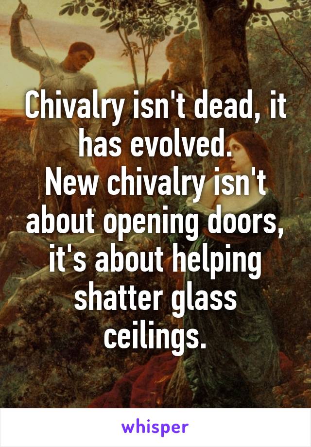 Chivalry isn't dead, it has evolved.
New chivalry isn't about opening doors, it's about helping shatter glass ceilings.