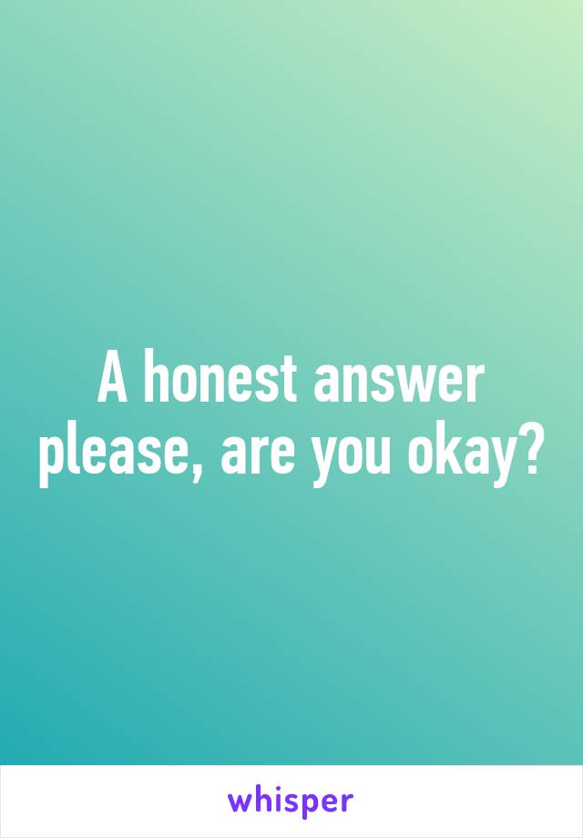 A honest answer please, are you okay?