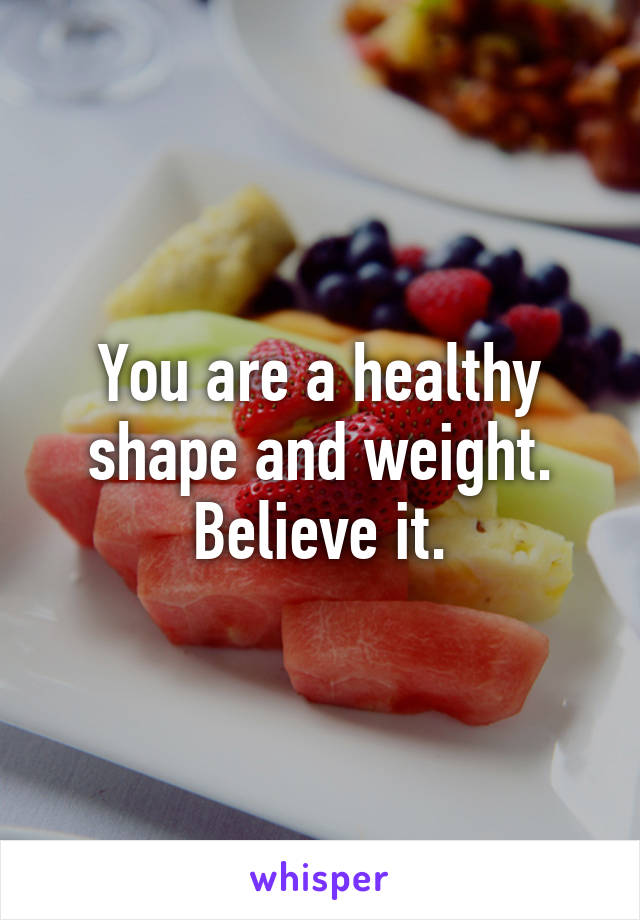 You are a healthy shape and weight.
Believe it.