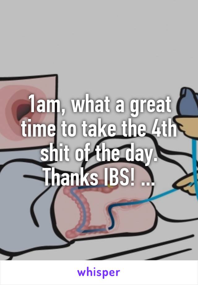 1am, what a great time to take the 4th shit of the day. Thanks IBS! ...