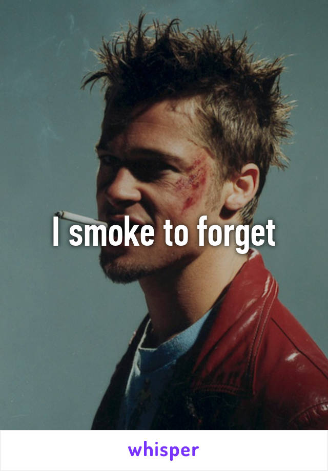 I smoke to forget