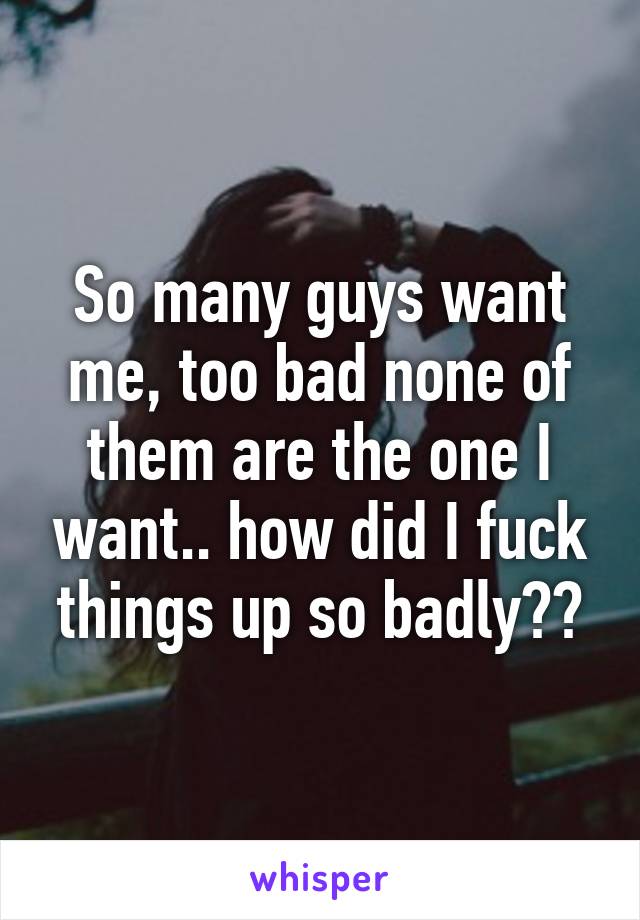 So many guys want me, too bad none of them are the one I want.. how did I fuck things up so badly??