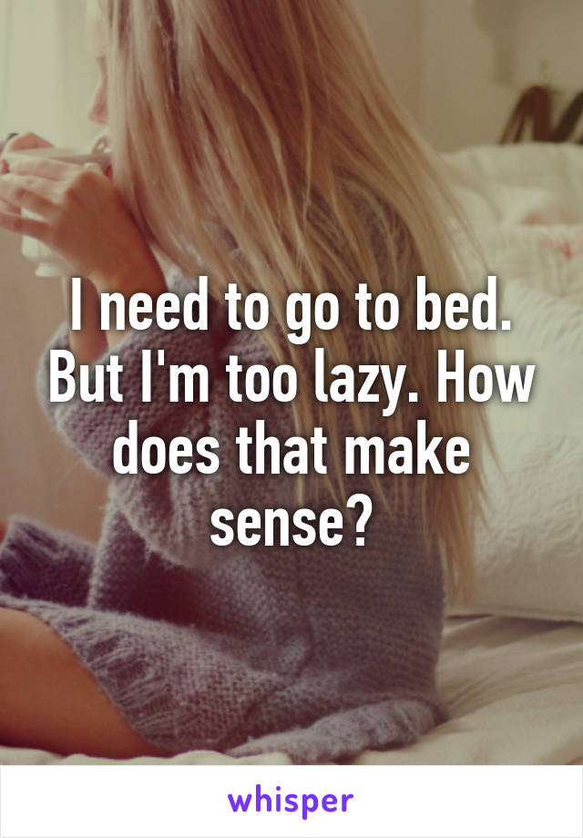 I need to go to bed. But I'm too lazy. How does that make sense?