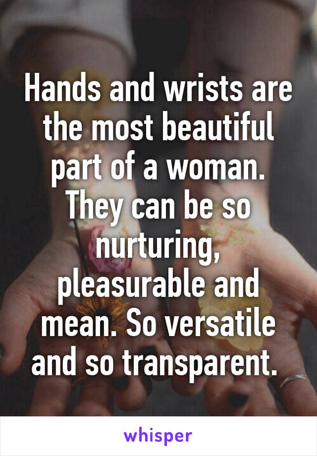 Hands and wrists are the most beautiful part of a woman. They can be so nurturing, pleasurable and mean. So versatile and so transparent. 