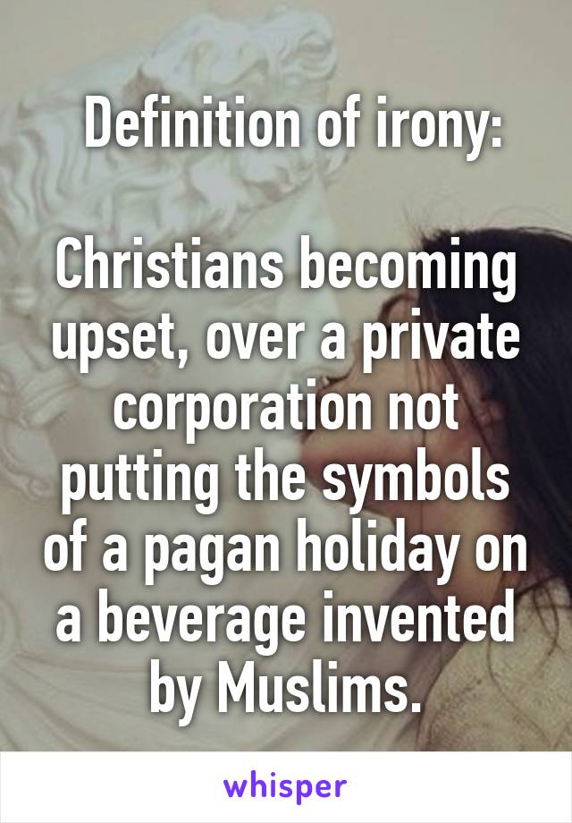  Definition of irony:

Christians becoming upset, over a private corporation not putting the symbols of a pagan holiday on a beverage invented by Muslims.