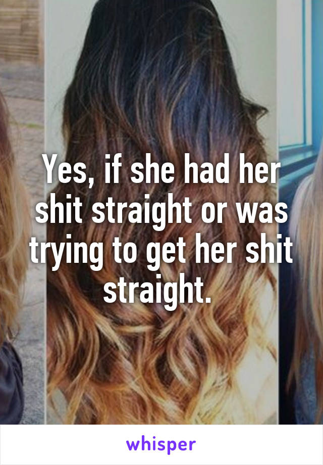 Yes, if she had her shit straight or was trying to get her shit straight. 