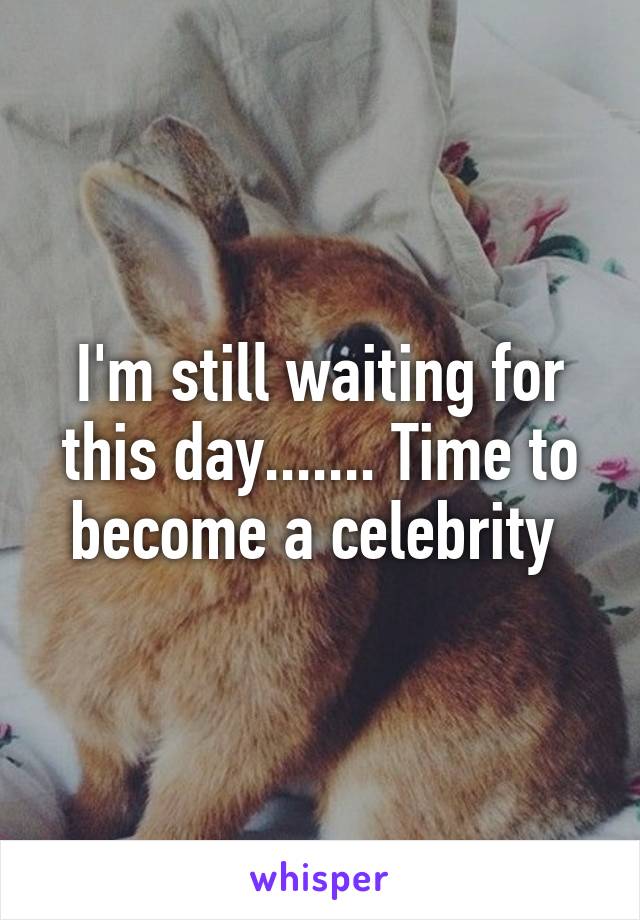 I'm still waiting for this day....... Time to become a celebrity 