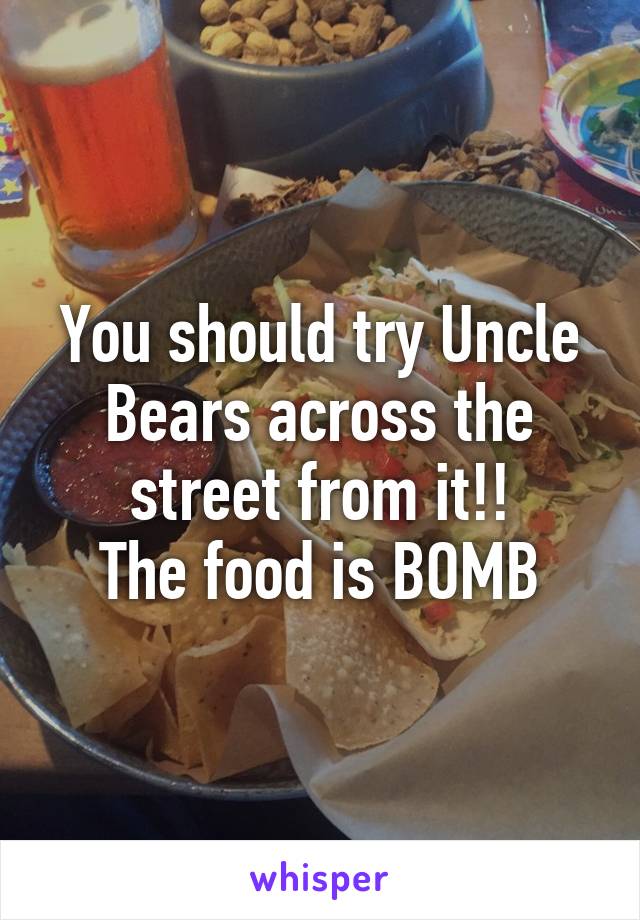 You should try Uncle Bears across the street from it!!
The food is BOMB