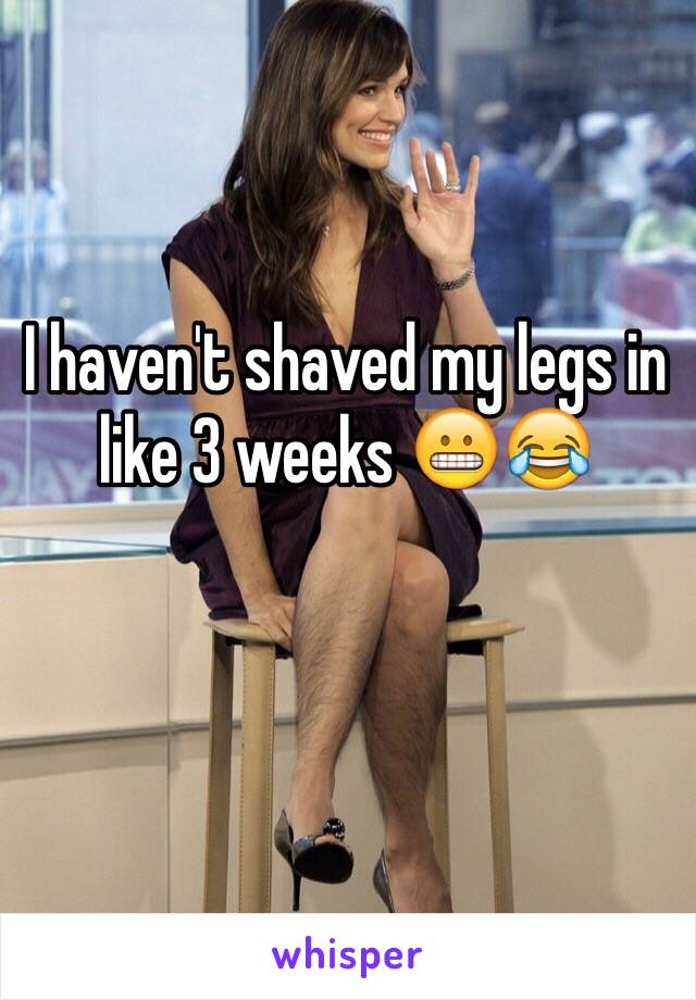 I haven't shaved my legs in like 3 weeks 😬😂