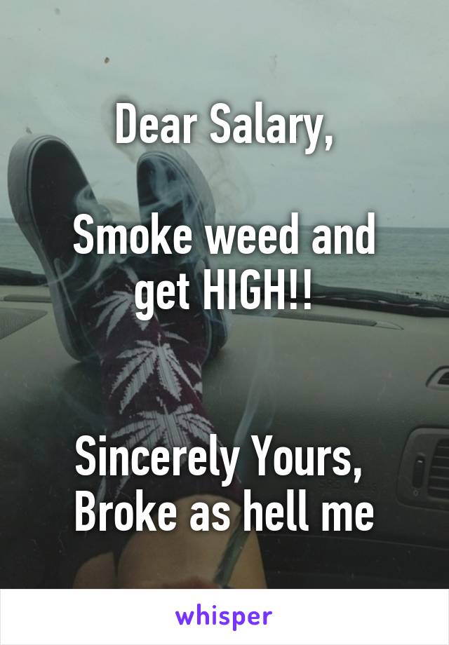 Dear Salary,

Smoke weed and get HIGH!!


Sincerely Yours, 
Broke as hell me