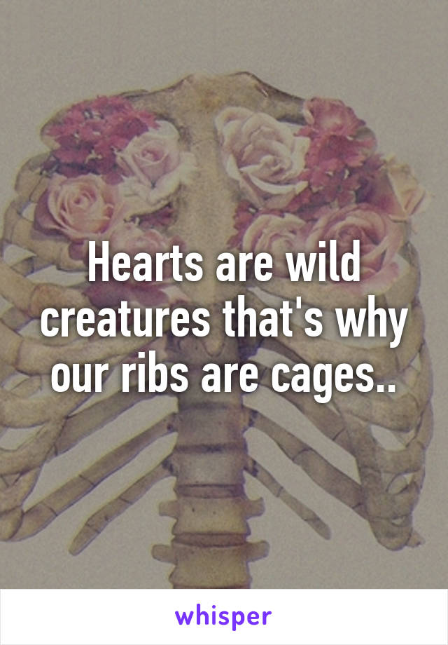 Hearts are wild creatures that's why our ribs are cages..