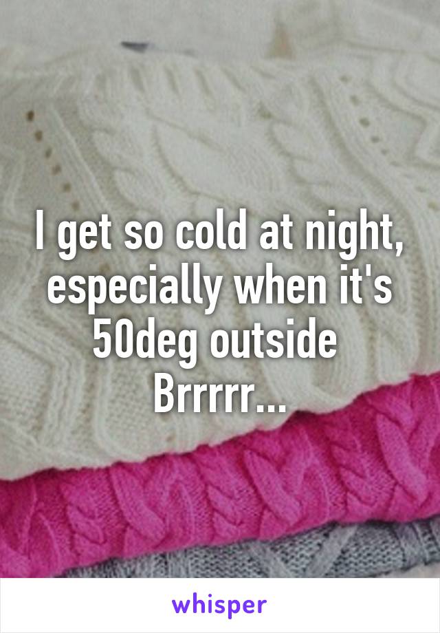 I get so cold at night, especially when it's 50deg outside 
Brrrrr...