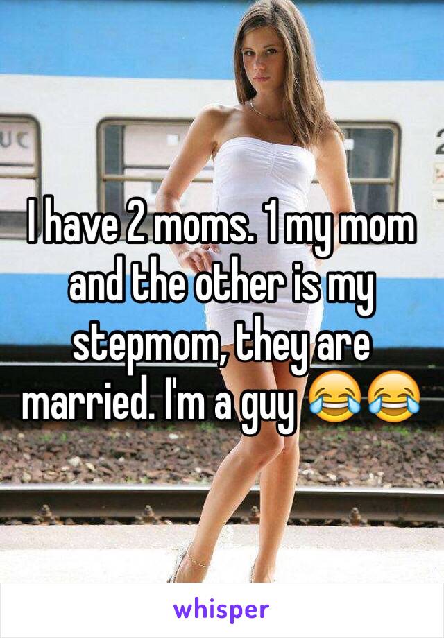 I have 2 moms. 1 my mom and the other is my stepmom, they are married. I'm a guy 😂😂