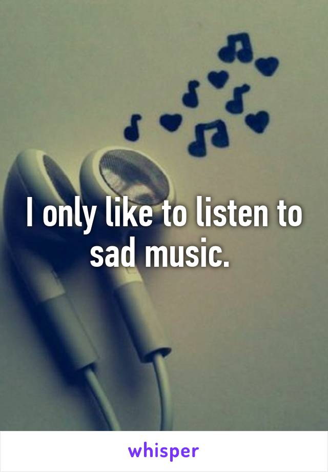 I only like to listen to sad music. 