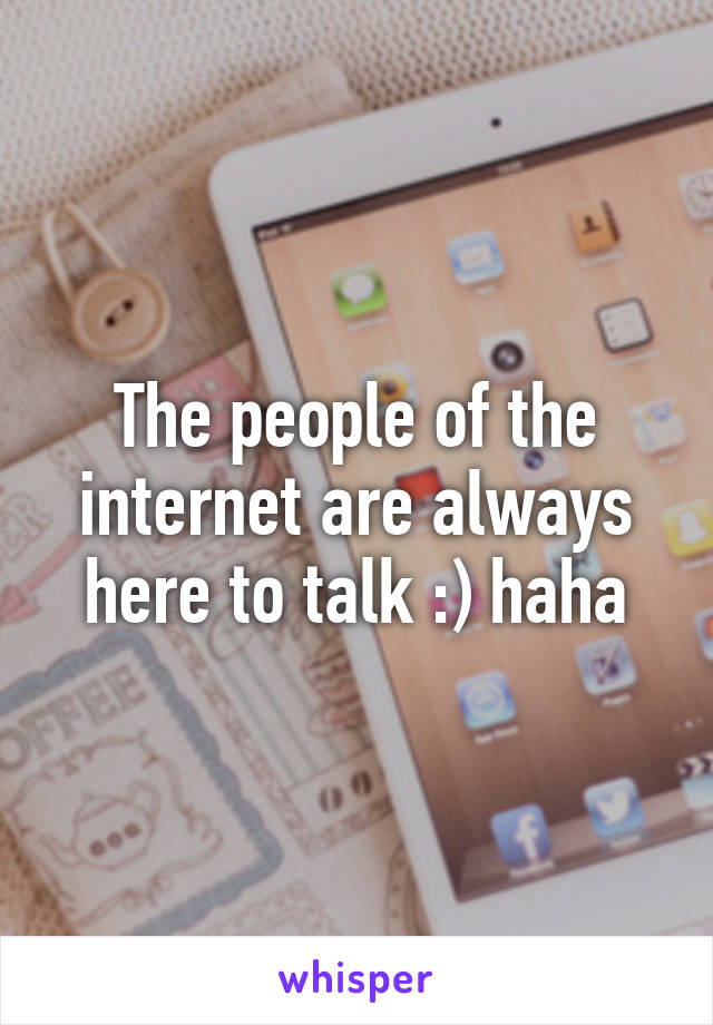 The people of the internet are always here to talk :) haha