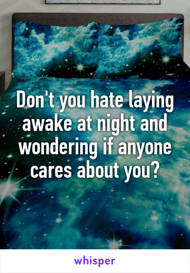 Don't you hate laying awake at night and wondering if anyone cares about you?