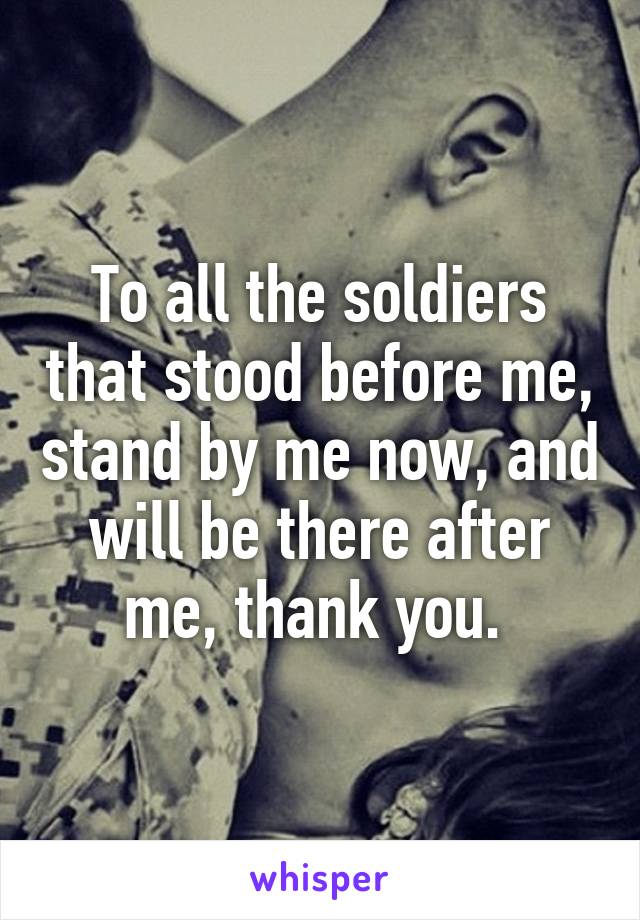 To all the soldiers that stood before me, stand by me now, and will be there after me, thank you. 