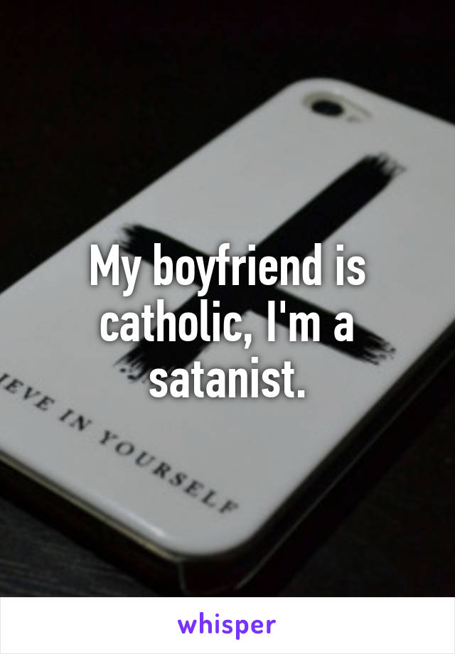 My boyfriend is catholic, I'm a satanist.