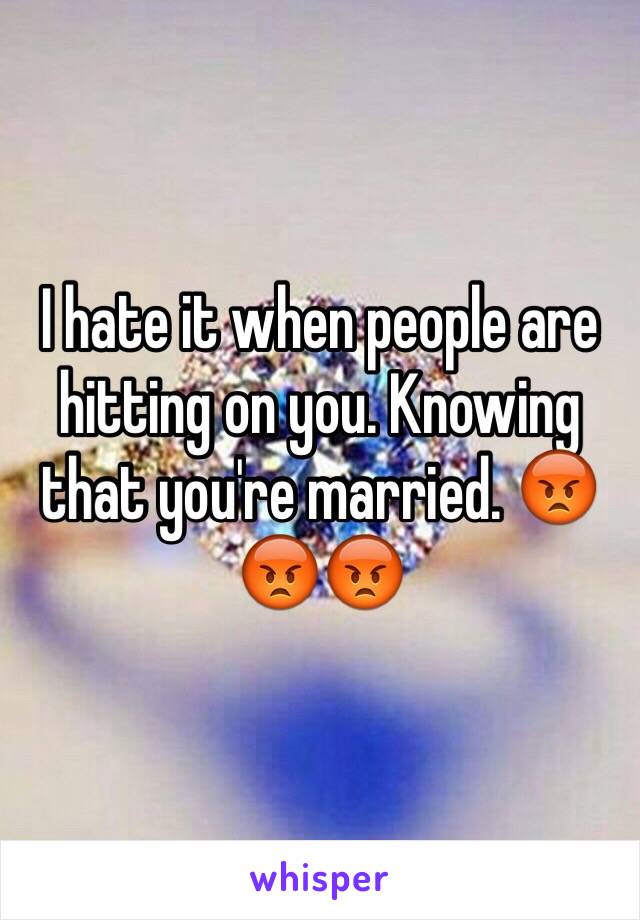 I hate it when people are hitting on you. Knowing that you're married. 😡😡😡