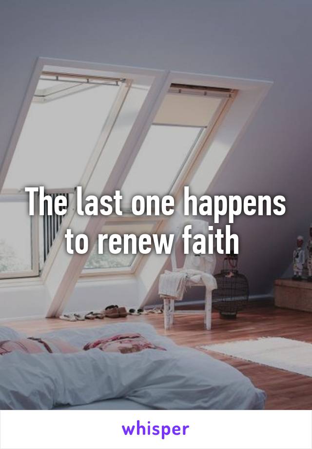 The last one happens to renew faith 