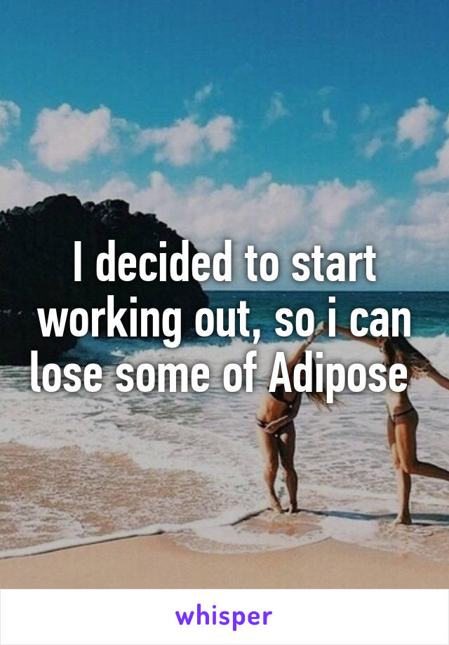 I decided to start working out, so i can lose some of Adipose 