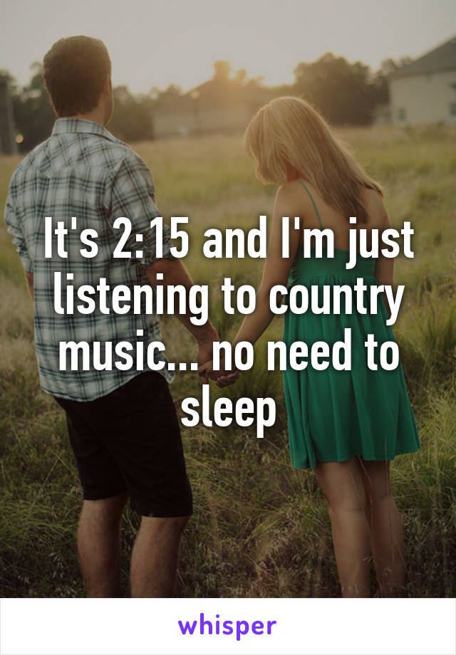 It's 2:15 and I'm just listening to country music... no need to sleep