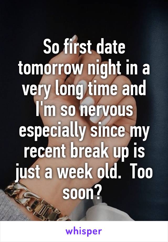 So first date tomorrow night in a very long time and I'm so nervous especially since my recent break up is just a week old.  Too soon? 