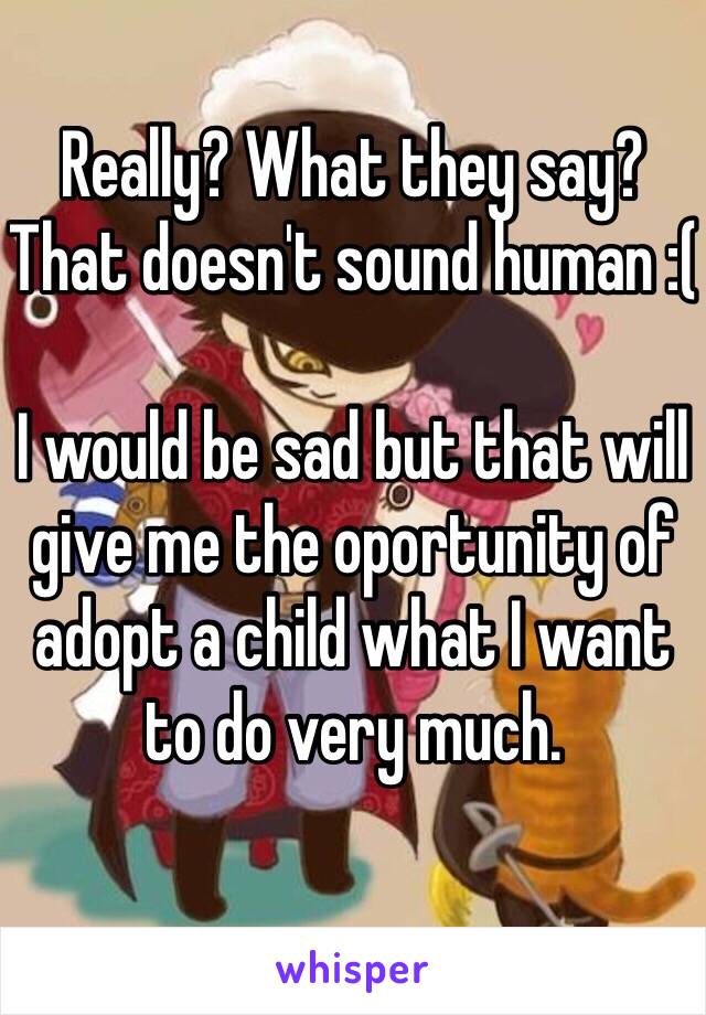 Really? What they say? That doesn't sound human :(

I would be sad but that will give me the oportunity of adopt a child what I want to do very much.