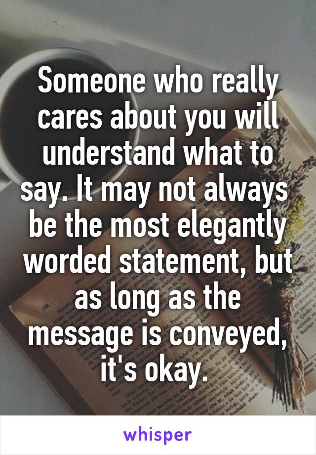 Someone who really cares about you will understand what to say. It may not always  be the most elegantly worded statement, but as long as the message is conveyed, it's okay. 