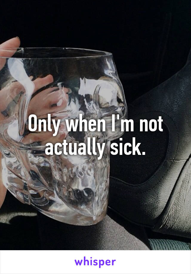 Only when I'm not actually sick.