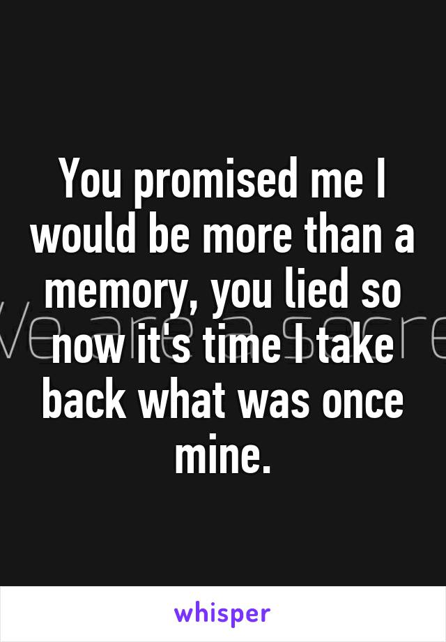 You promised me I would be more than a memory, you lied so now it's time I take back what was once mine.