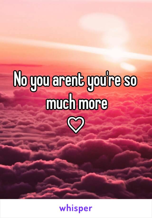 No you arent you're so much more
 ♡ 