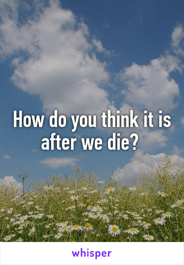 How do you think it is after we die? 