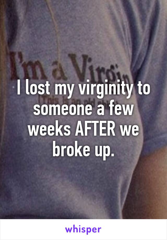 I lost my virginity to someone a few weeks AFTER we broke up.