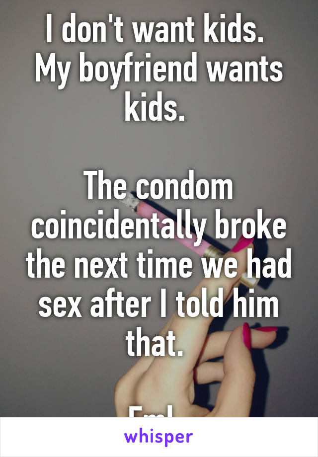 I don't want kids. 
My boyfriend wants kids. 

The condom coincidentally broke the next time we had sex after I told him that. 

Fml  