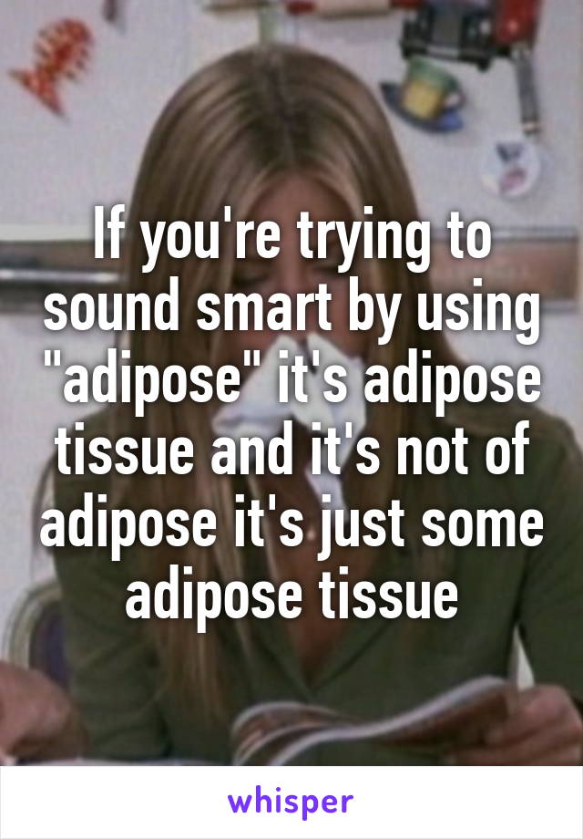 If you're trying to sound smart by using "adipose" it's adipose tissue and it's not of adipose it's just some adipose tissue