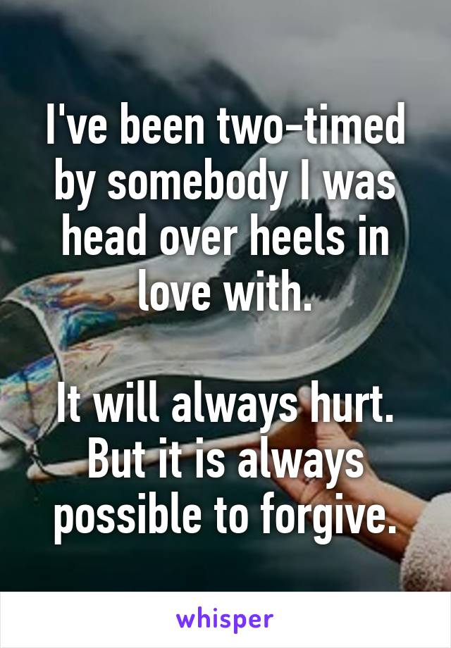 I've been two-timed by somebody I was head over heels in love with.

It will always hurt.
But it is always possible to forgive.