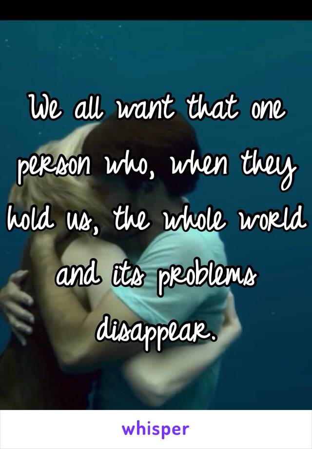 We all want that one person who, when they hold us, the whole world and its problems disappear. 