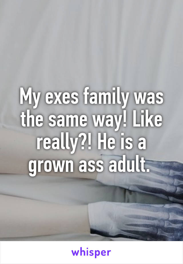 My exes family was the same way! Like really?! He is a grown ass adult. 