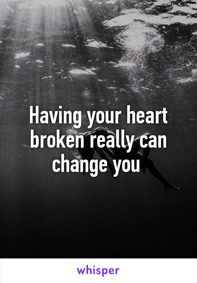 Having your heart broken really can change you 