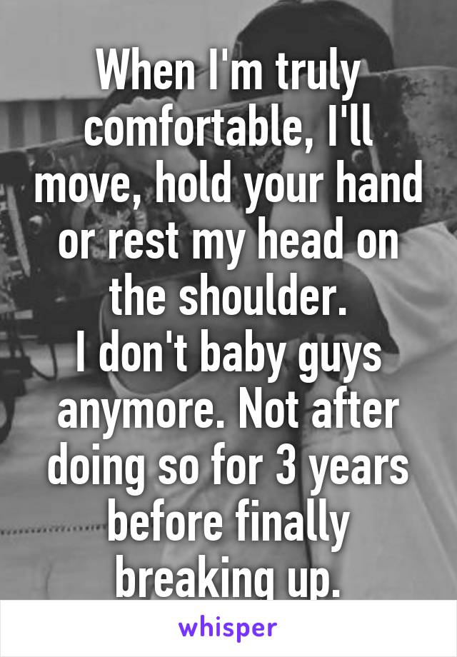 When I'm truly comfortable, I'll move, hold your hand or rest my head on the shoulder.
I don't baby guys anymore. Not after doing so for 3 years before finally breaking up.