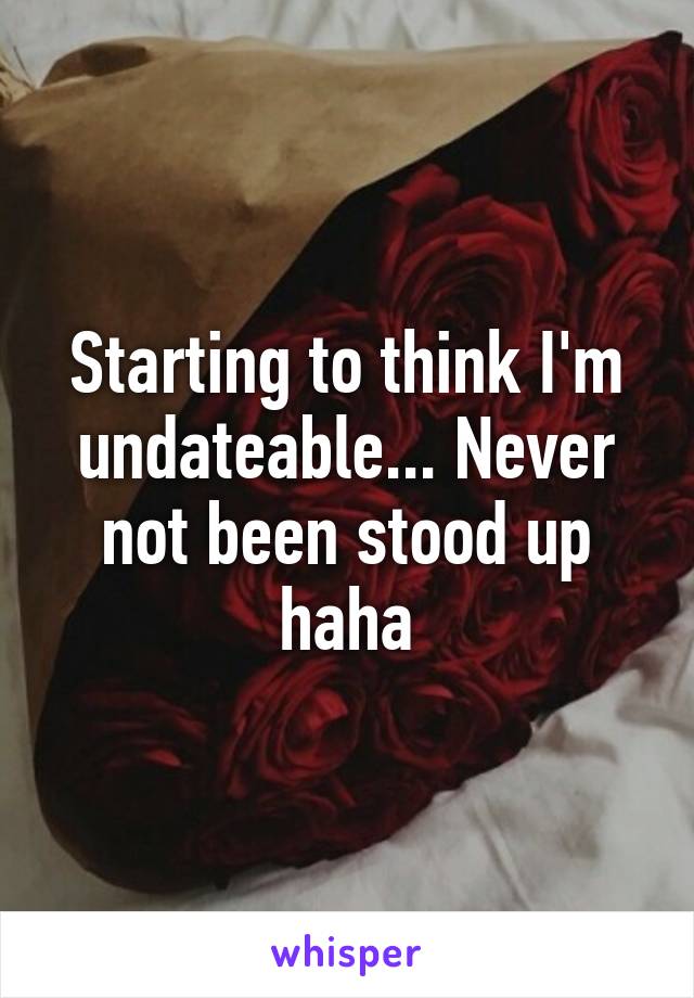 Starting to think I'm undateable... Never not been stood up haha