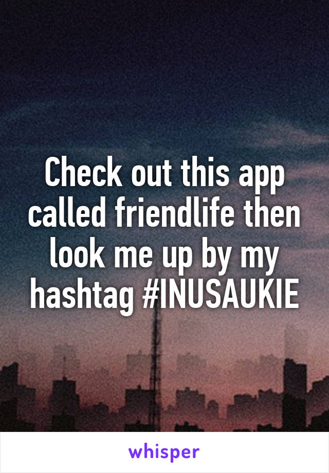 Check out this app called friendlife then look me up by my hashtag #INUSAUKIE