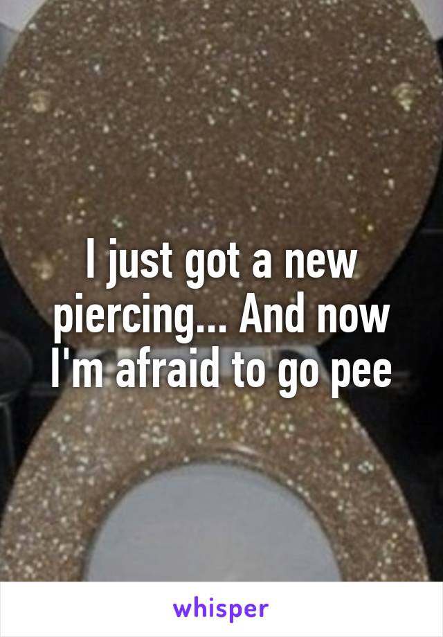 I just got a new piercing... And now I'm afraid to go pee