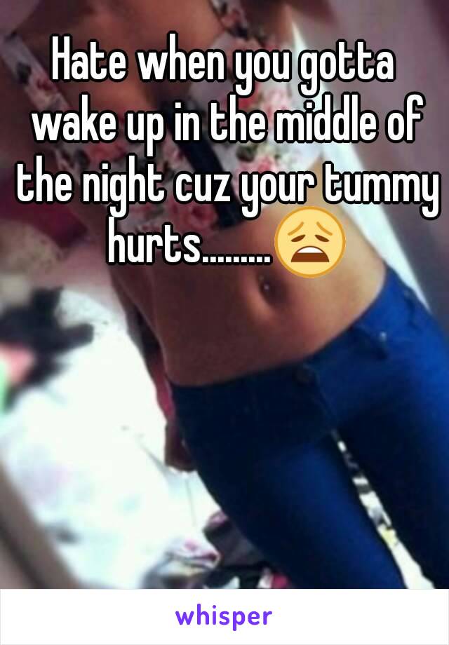 Hate when you gotta wake up in the middle of the night cuz your tummy hurts.........😩