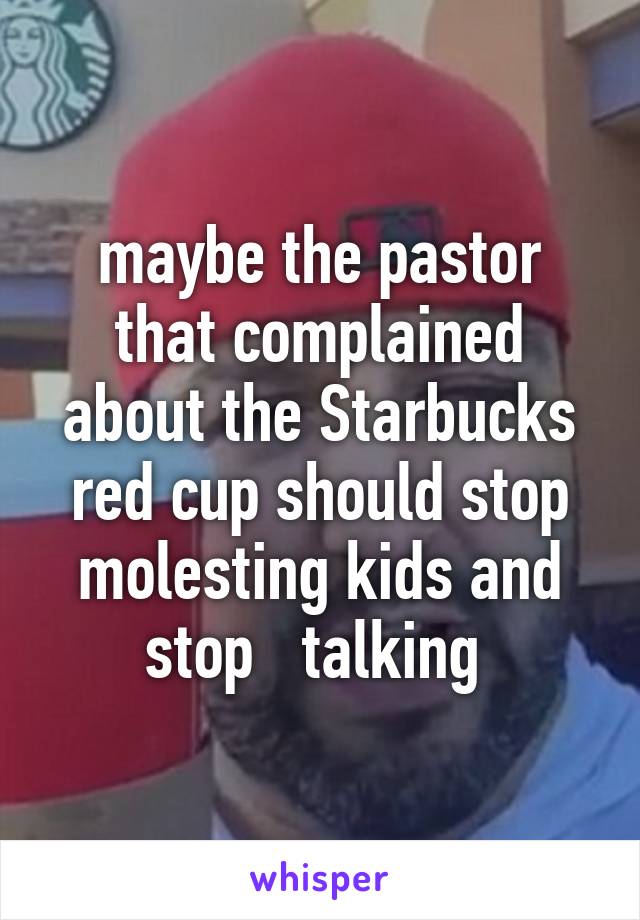 maybe the pastor that complained about the Starbucks red cup should stop molesting kids and stop   talking 