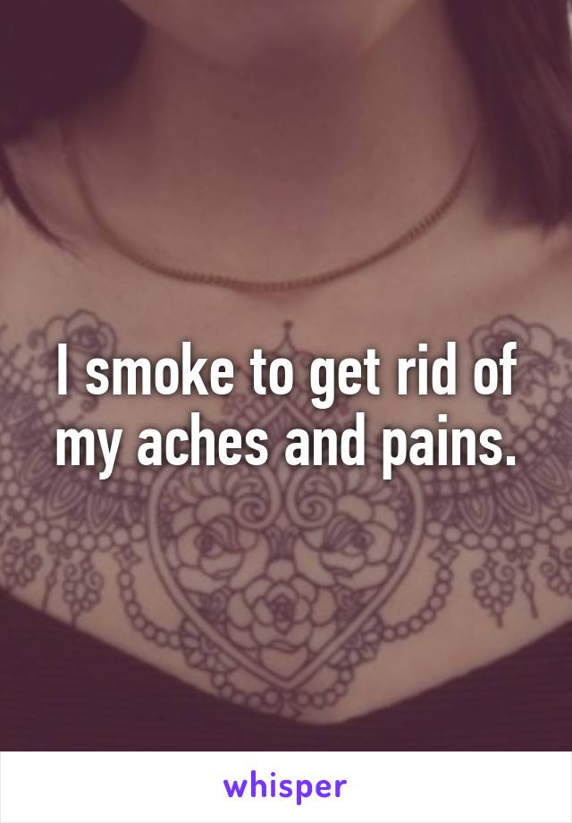 I smoke to get rid of my aches and pains.