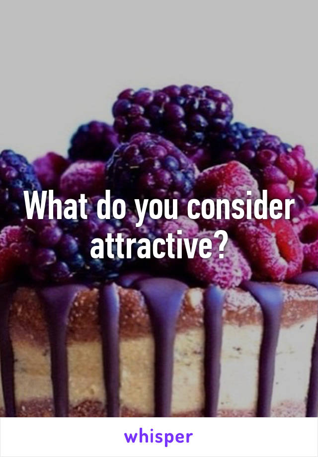 What do you consider attractive?