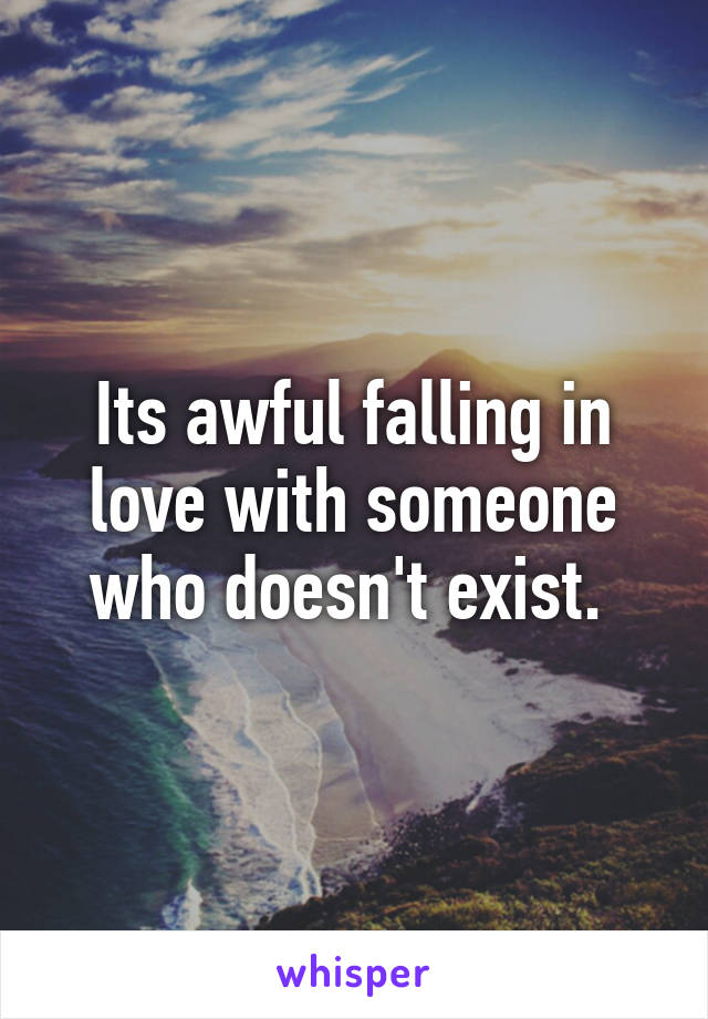 Its awful falling in love with someone who doesn't exist. 