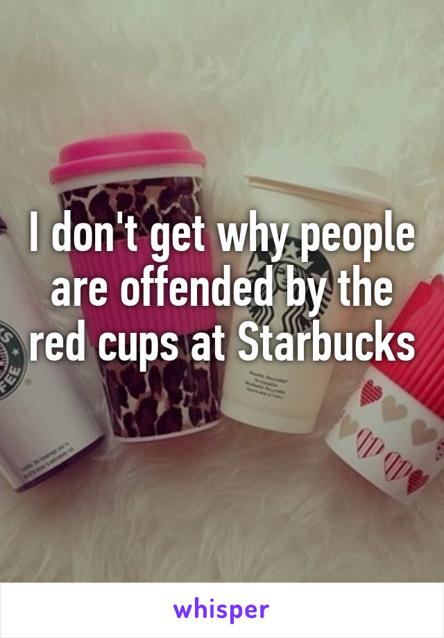 I don't get why people are offended by the red cups at Starbucks 